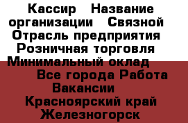 Кассир › Название организации ­ Связной › Отрасль предприятия ­ Розничная торговля › Минимальный оклад ­ 25 000 - Все города Работа » Вакансии   . Красноярский край,Железногорск г.